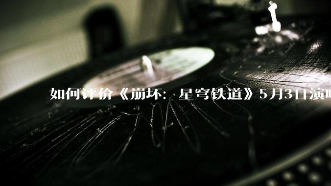 如何评价《崩坏：星穹铁道》5月3日演唱会的嘉宾谭晶老师因档期原因无法参演，官方的处理措施是否合理？