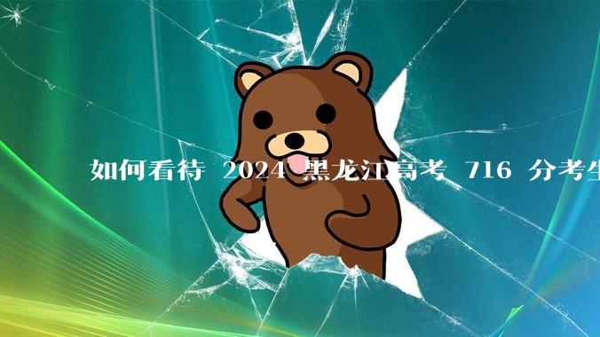 如何看待 2024 黑龙江高考 716 分考生被国防科大录取？